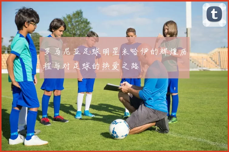 罗马尼亚足球明星米哈伊的辉煌历程与对足球的热爱之路
