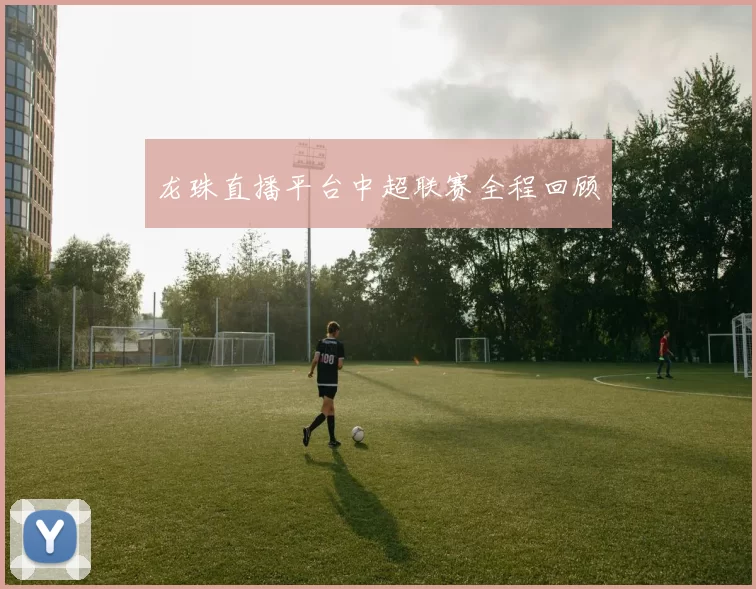 龙珠直播平台中超联赛全程回顾