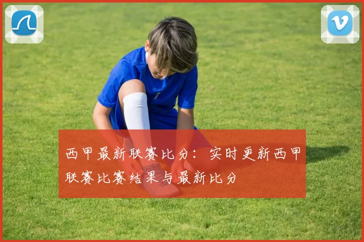 西甲最新联赛比分：实时更新西甲联赛比赛结果与最新比分