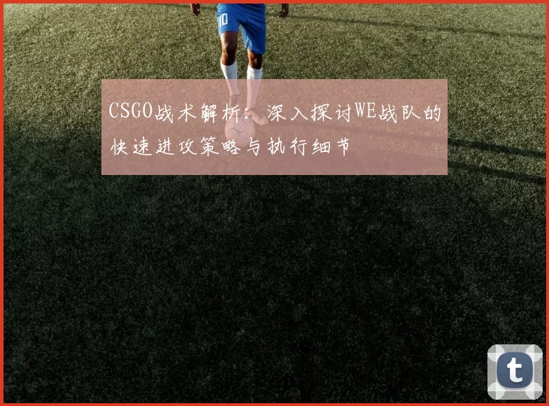 CSGO战术解析：深入探讨WE战队的快速进攻策略与执行细节
