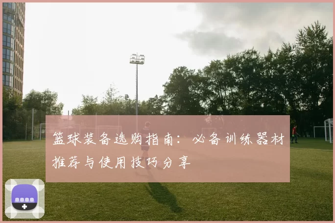 篮球装备选购指南：必备训练器材推荐与使用技巧分享