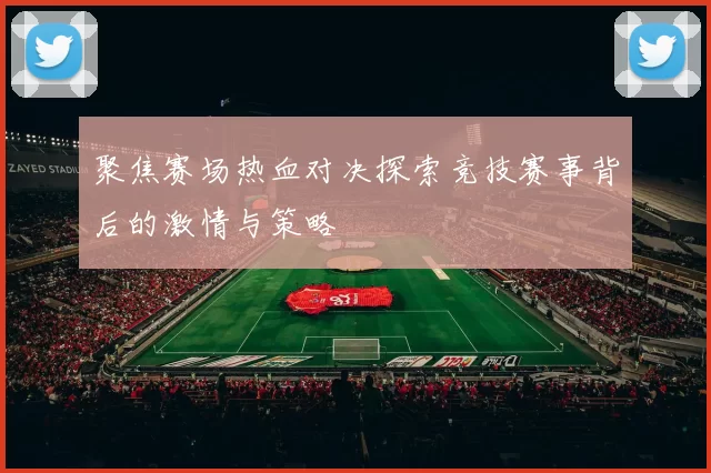聚焦赛场热血对决探索竞技赛事背后的激情与策略