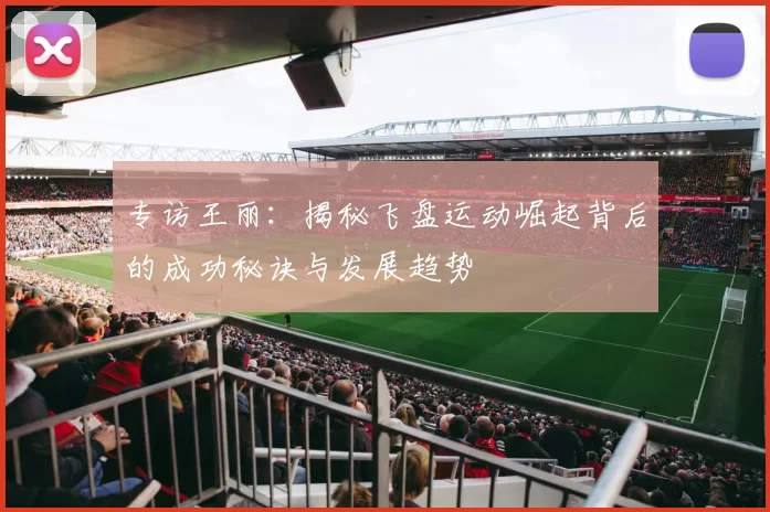 专访王丽：揭秘飞盘运动崛起背后的成功秘诀与发展趋势