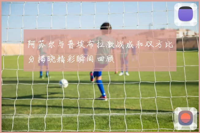 阿苏尔与普埃布拉激战成和双方比分揭晓精彩瞬间回顾