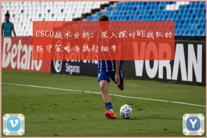CSGO战术分析：深入探讨WE战队的防守策略与执行细节