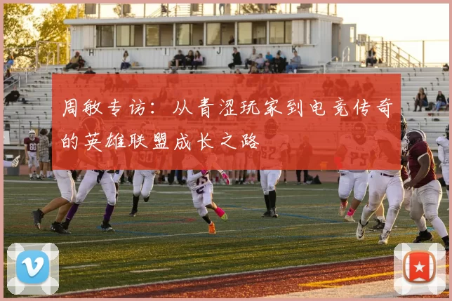 周敏专访：从青涩玩家到电竞传奇的英雄联盟成长之路