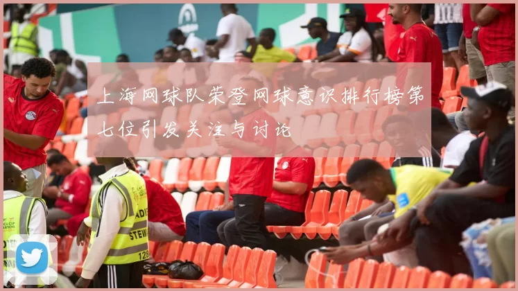 上海网球队荣登网球意识排行榜第七位引发关注与讨论
