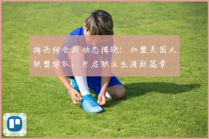梅西转会新动态揭晓：加盟美国大联盟球队，开启职业生涯新篇章