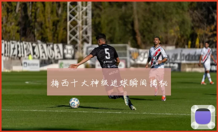 梅西十大神级进球瞬间揭秘