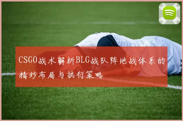 CSGO战术解析BLG战队阵地战体系的精妙布局与执行策略