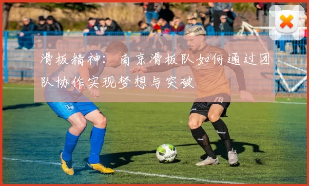 滑板精神：南京滑板队如何通过团队协作实现梦想与突破