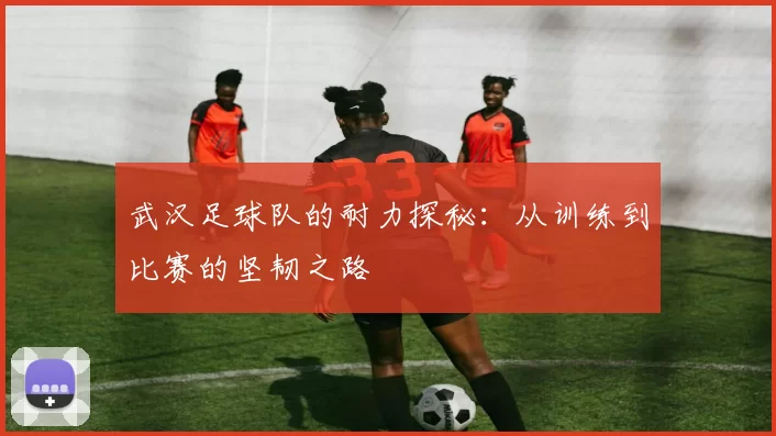武汉足球队的耐力探秘：从训练到比赛的坚韧之路