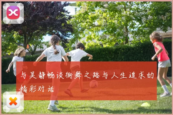 与吴静畅谈街舞之路与人生追求的精彩对话
