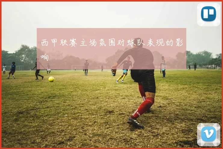 西甲联赛主场氛围对球队表现的影响
