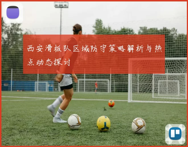 西安滑板队区域防守策略解析与热点动态探讨
