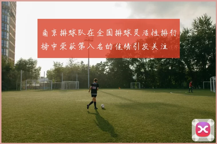 南京排球队在全国排球灵活性排行榜中荣获第八名的佳绩引发关注