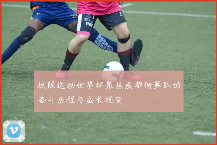 极限运动世界杯聚焦成都街舞队的奋斗历程与成长蜕变