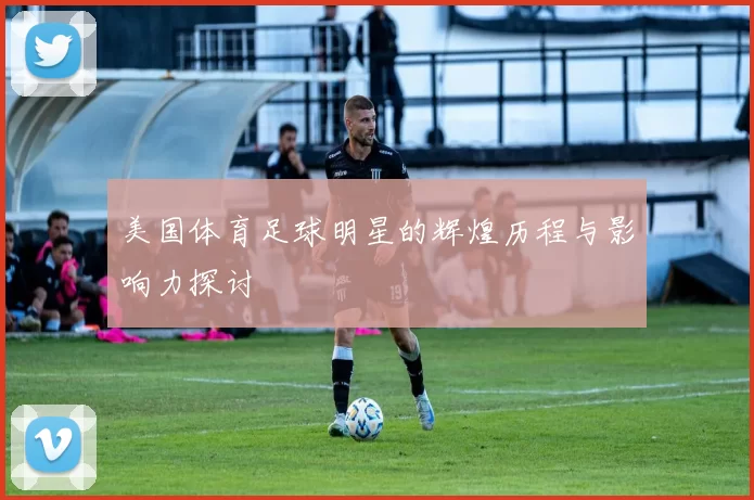 美国体育足球明星的辉煌历程与影响力探讨