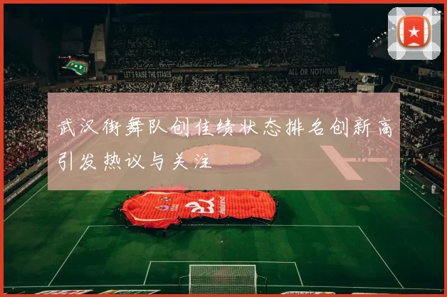 武汉街舞队创佳绩状态排名创新高引发热议与关注