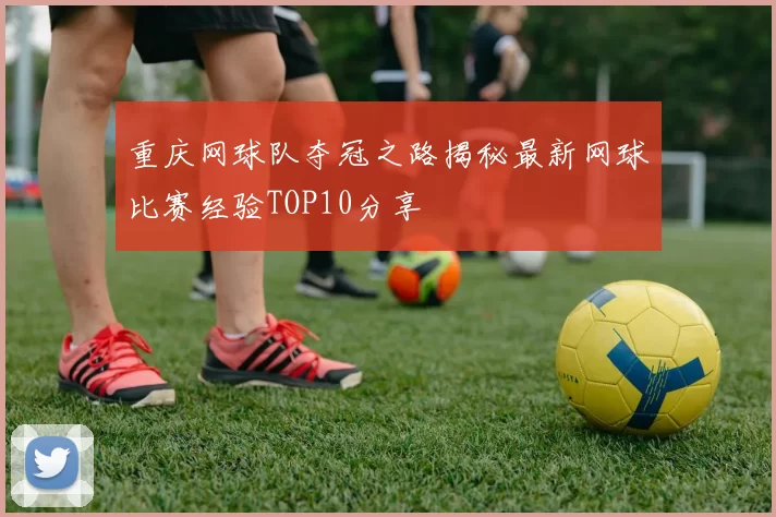 重庆网球队夺冠之路揭秘最新网球比赛经验TOP10分享