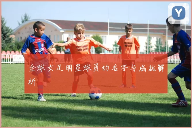 全球女足明星球员的名字与成就解析
