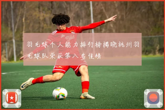羽毛球个人能力排行榜揭晓杭州羽毛球队荣获第八名佳绩