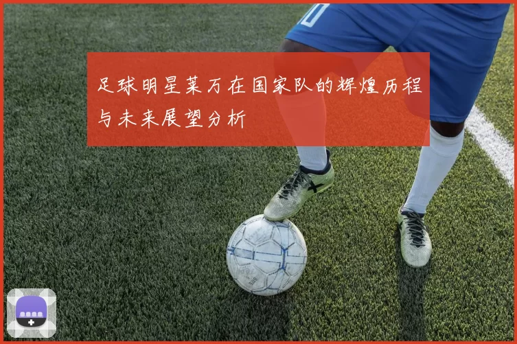 足球明星莱万在国家队的辉煌历程与未来展望分析