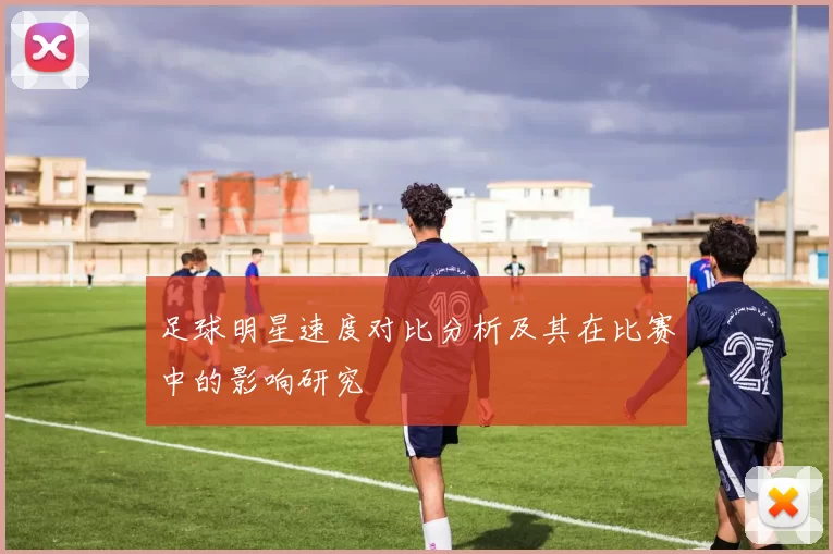 足球明星速度对比分析及其在比赛中的影响研究