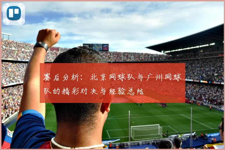 赛后分析：北京网球队与广州网球队的精彩对决与经验总结