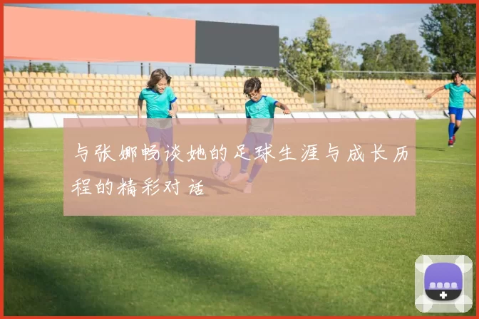 与张娜畅谈她的足球生涯与成长历程的精彩对话