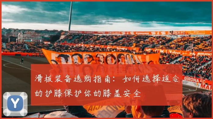 滑板装备选购指南：如何选择适合的护膝保护你的膝盖安全