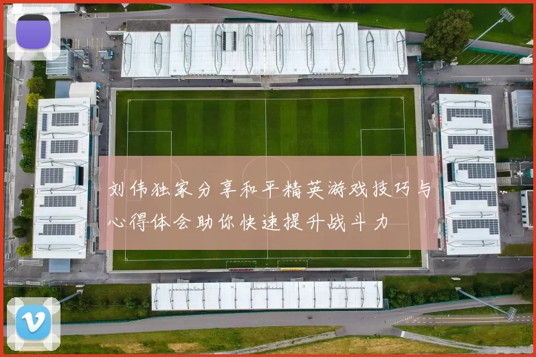 刘伟独家分享和平精英游戏技巧与心得体会助你快速提升战斗力