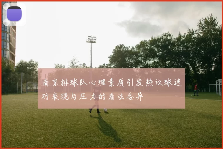 南京排球队心理素质引发热议球迷对表现与压力的看法各异