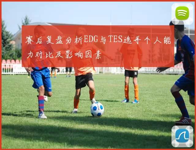 赛后复盘分析EDG与TES选手个人能力对比及影响因素
