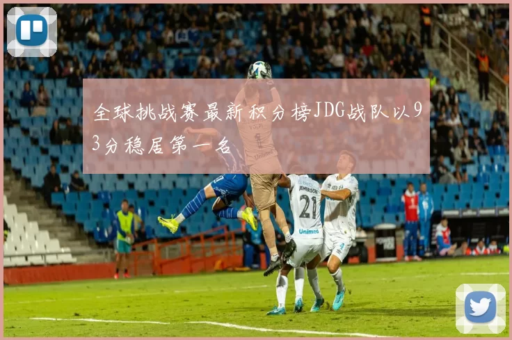 全球挑战赛最新积分榜JDG战队以93分稳居第一名