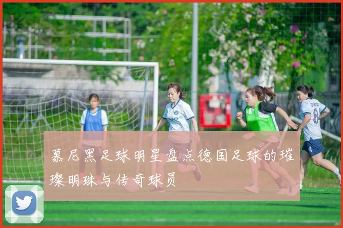 慕尼黑足球明星盘点德国足球的璀璨明珠与传奇球员