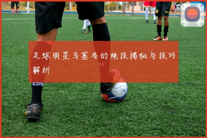 足球明星马塞洛的绝技揭秘与技巧解析