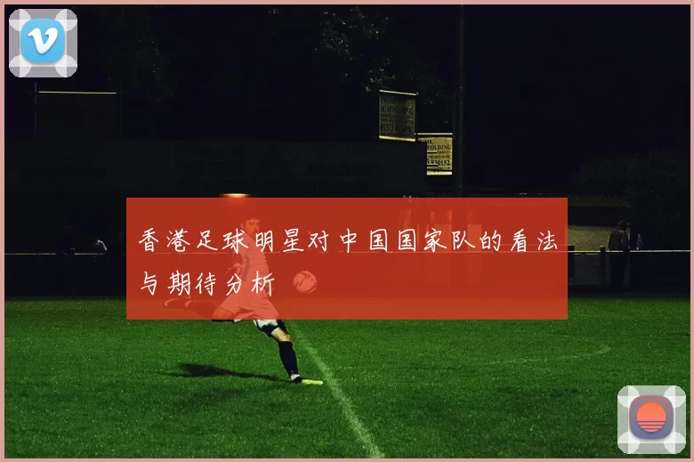 香港足球明星对中国国家队的看法与期待分析