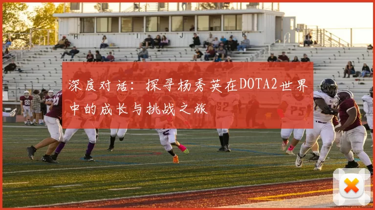 深度对话：探寻杨秀英在DOTA2世界中的成长与挑战之旅