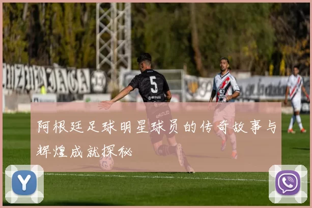 阿根廷足球明星球员的传奇故事与辉煌成就探秘
