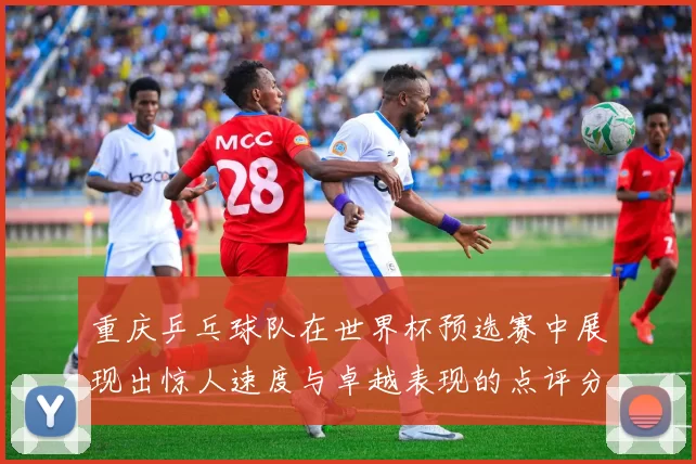 重庆乒乓球队在世界杯预选赛中展现出惊人速度与卓越表现的点评分析