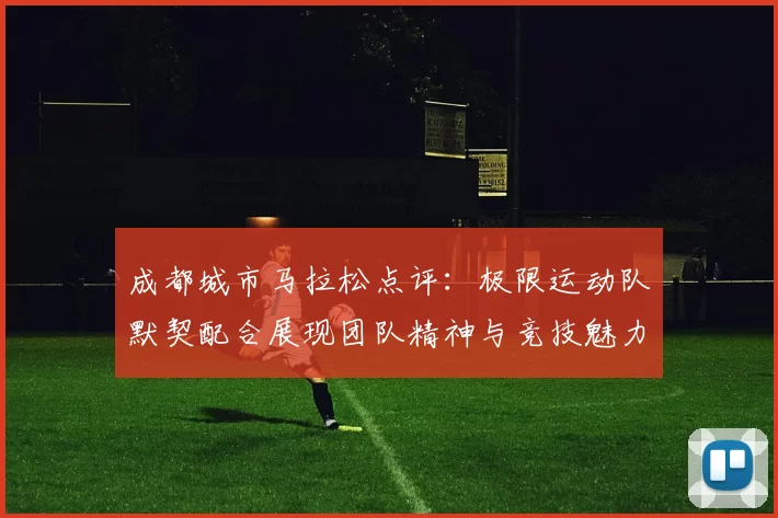 成都城市马拉松点评：极限运动队默契配合展现团队精神与竞技魅力