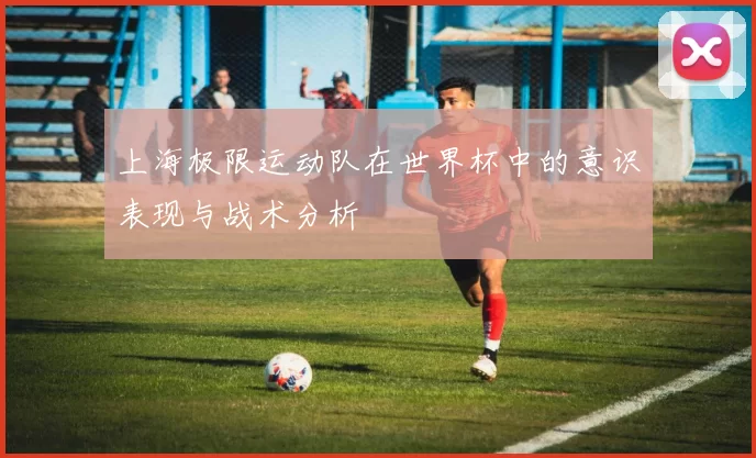 上海极限运动队在世界杯中的意识表现与战术分析