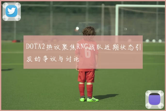 DOTA2热议聚焦RNG战队近期状态引发的争议与讨论
