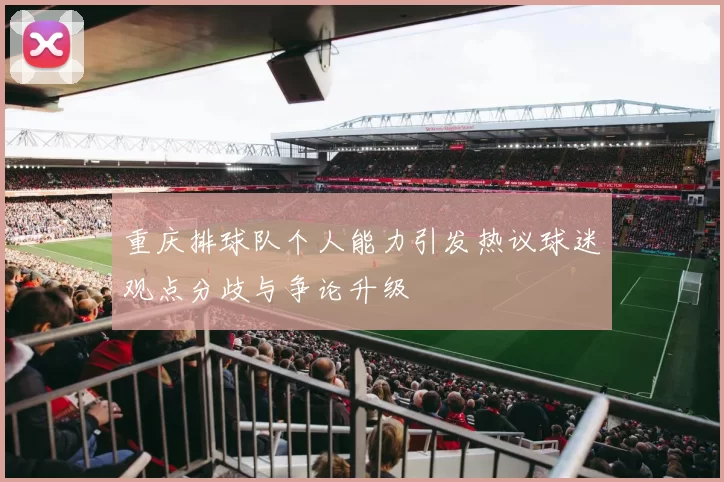 重庆排球队个人能力引发热议球迷观点分歧与争论升级
