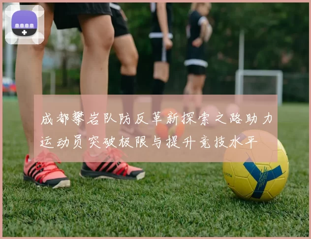 成都攀岩队防反革新探索之路助力运动员突破极限与提升竞技水平