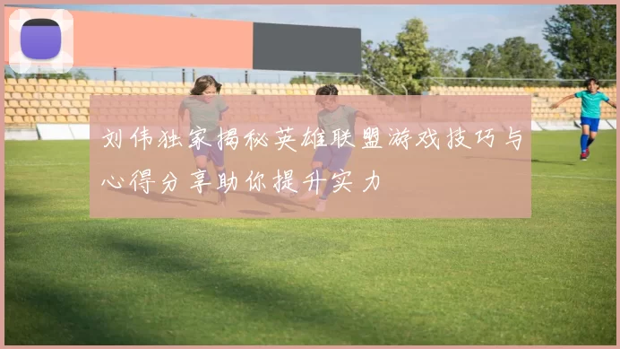 刘伟独家揭秘英雄联盟游戏技巧与心得分享助你提升实力