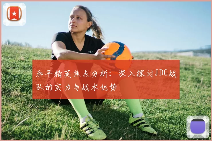 和平精英焦点分析：深入探讨JDG战队的实力与战术优势