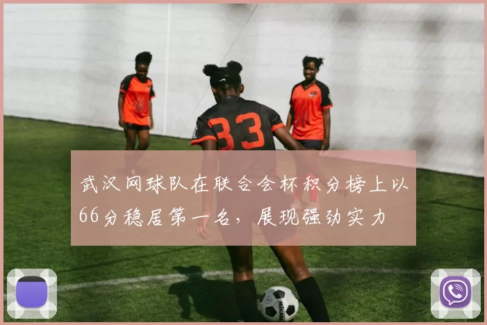 武汉网球队在联合会杯积分榜上以66分稳居第一名，展现强劲实力