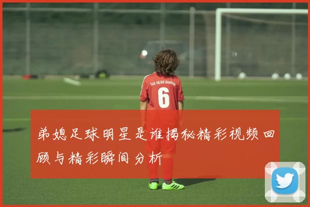 弟媳足球明星是谁揭秘精彩视频回顾与精彩瞬间分析